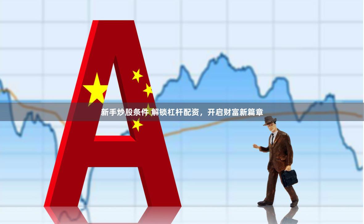 新手炒股条件 解锁杠杆配资，开启财富新篇章
