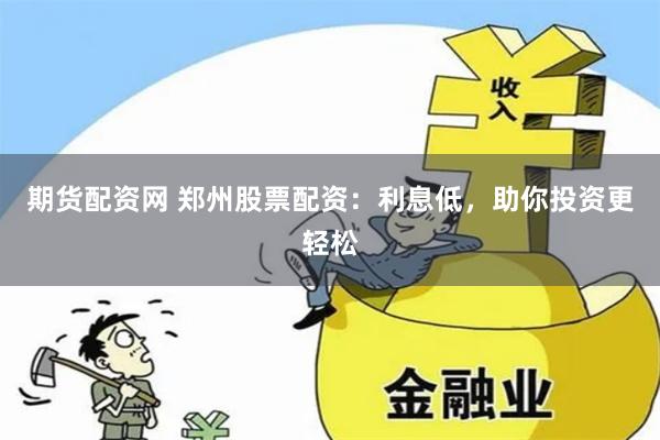 期货配资网 郑州股票配资：利息低，助你投资更轻松