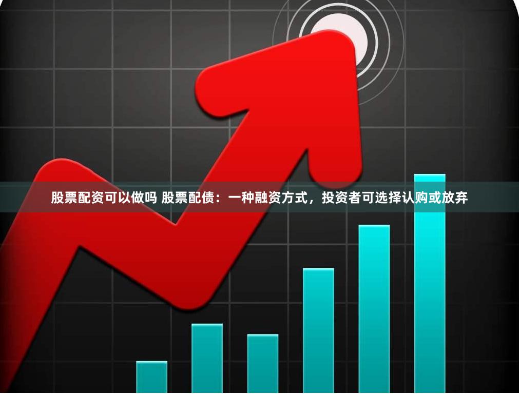 股票配资可以做吗 股票配债：一种融资方式，投资者可选择认购或放弃